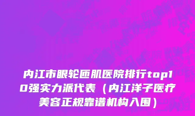 内江市眼轮匝肌医院排行top10强实力派代表（内江洋子医疗美容正规靠谱机构入围）
