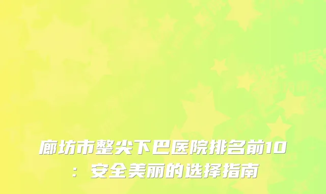 廊坊市整尖下巴医院排名前10：安全美丽的选择指南