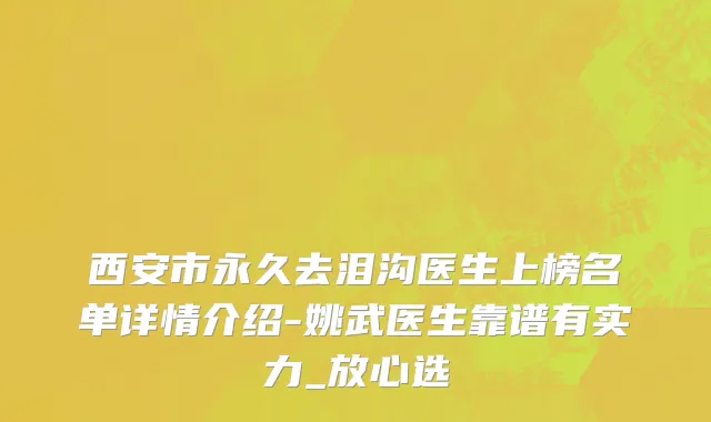 西安市永久去泪沟医生上榜名单详情介绍-姚武医生靠谱有实力_放心选