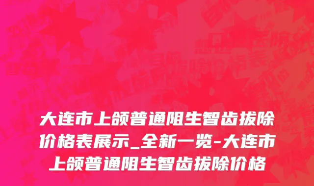 大连市上颌普通阻生智齿拔除价格表展示_全新一览-大连市上颌普通阻生智齿拔除价格