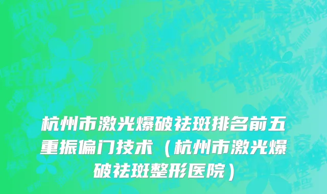杭州市激光爆破祛斑排名前五重振偏门技术（杭州市激光爆破祛斑整形医院）