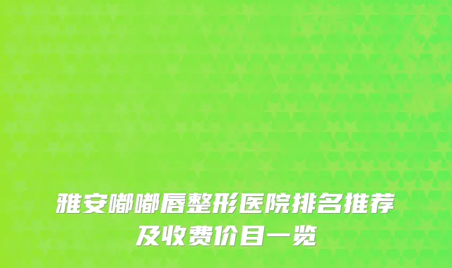雅安嘟嘟唇整形医院排名推荐及收费价目一览