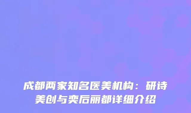 成都两家知名医美机构：研诗美创与奕后丽都详细介绍