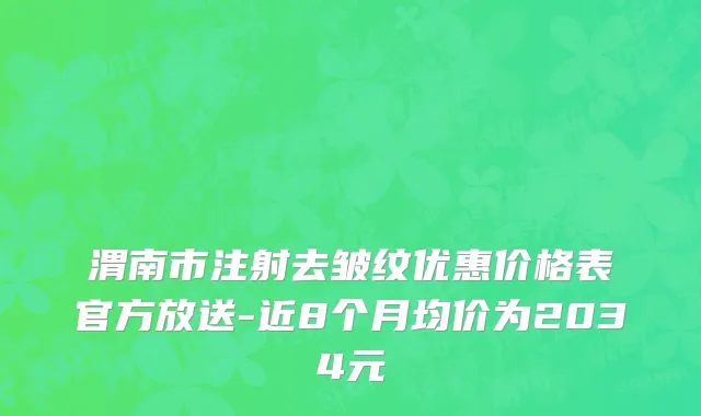 渭南市注射去皱纹优惠价格表官方放送-近8个月均价为2034元