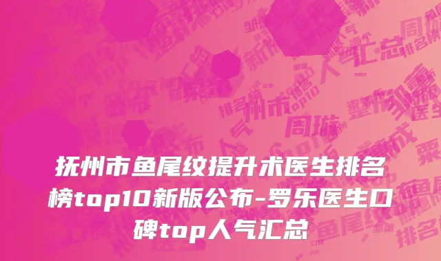 抚州市鱼尾纹提升术医生排名榜top10新版公布-罗乐医生口碑top人气汇总