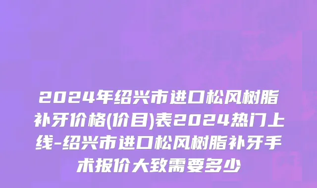 2024年绍兴市进口松风树脂补牙价格(价目)表2024热门上线-绍兴市进口松风树脂补牙手术报价大致需要多少