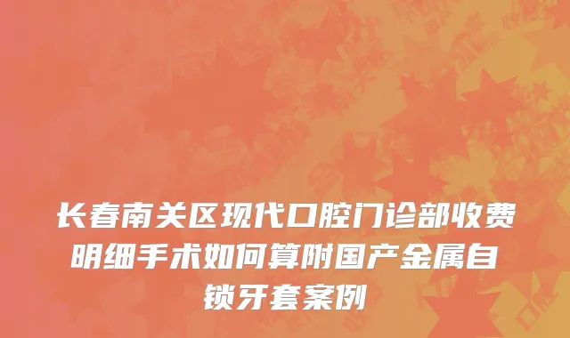 长春南关区现代口腔门诊部收费明细手术如何算附国产金属自锁牙套案例