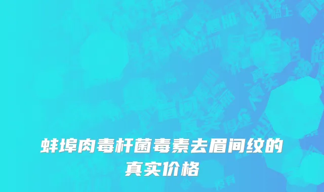 蚌埠肉毒杆菌毒素去眉间纹的真实价格