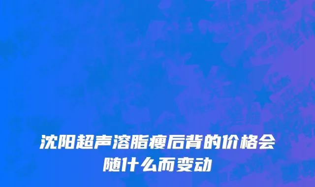 沈阳超声溶脂瘦后背的价格会随什么而变动