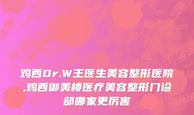 鸡西Dr.W王医生美容整形医院,鸡西御美楼医疗美容整形门诊部哪家更厉害