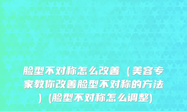 脸型不对称怎么改善（美容专家教你改善脸型不对称的方法）(脸型不对称怎么调整)