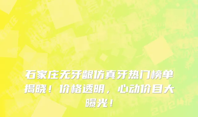 石家庄无牙龈仿真牙热门榜单揭晓!价格透明,心动价目大曝光!