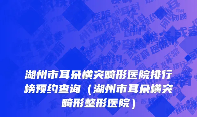 湖州市耳朵横突畸形医院排行榜预约查询（湖州市耳朵横突畸形整形医院）