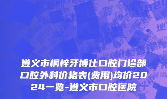 遵义市桐梓牙博仕口腔门诊部口腔外科价格表(费用)均价2024一览-遵义市口腔医院