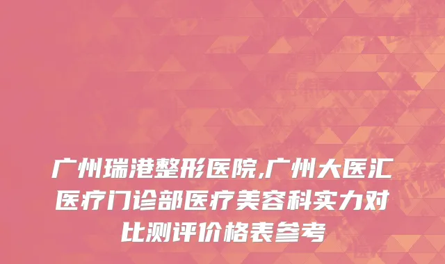 广州瑞港整形医院,广州大医汇医疗门诊部医疗美容科实力对比测评价格表参考