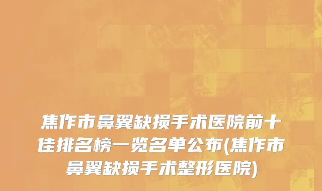 焦作市鼻翼缺损手术医院前十佳排名榜一览名单公布(焦作市鼻翼缺损手术整形医院)
