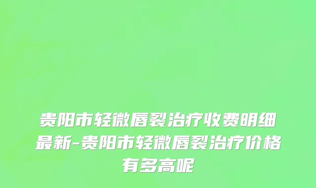 贵阳市轻微唇裂治疗收费明细最新-贵阳市轻微唇裂治疗价格有多高呢