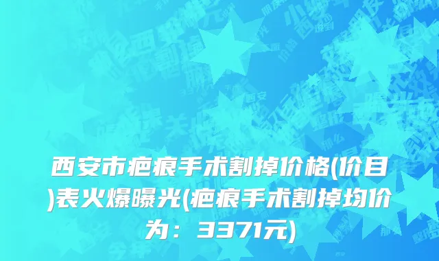 西安市疤痕手术割掉价格(价目)表火爆曝光(疤痕手术割掉均价为：3371元)