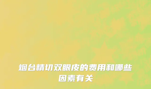 烟台精切双眼皮的费用和哪些因素有关