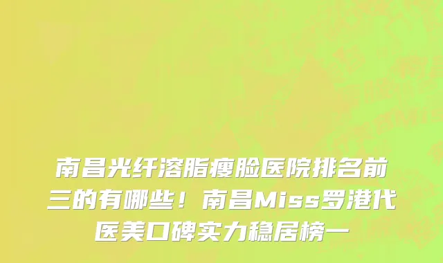 南昌光纤溶脂瘦脸医院排名前三的有哪些!南昌Miss罗港代医美口碑实力稳居榜一