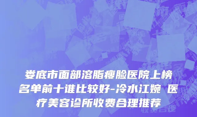 娄底市面部溶脂瘦脸医院上榜名单前十谁比较好-冷水江婉媄医疗美容诊所收费合理推荐