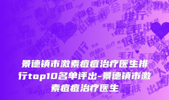 景德镇市激素痘痘治疗医生排行top10名单评出-景德镇市激素痘痘治疗医生