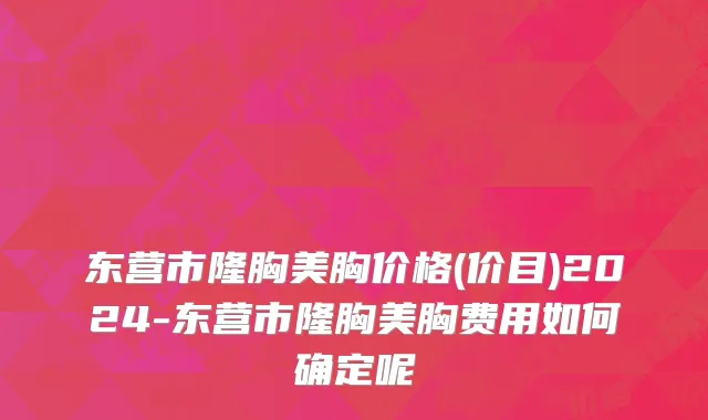 东营市隆胸美胸价格(价目)2024-东营市隆胸美胸费用如何确定呢