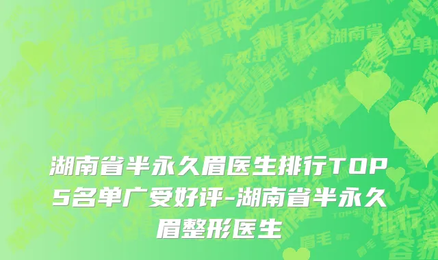 湖南省半永久眉医生排行TOP5名单广受好评-湖南省半永久眉整形医生