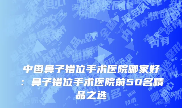 中国鼻子错位手术医院哪家好：鼻子错位手术医院前50名精品之选