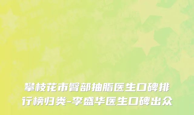 攀枝花市臀部抽脂医生口碑排行榜归类-李盛华医生口碑出众