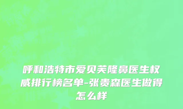 呼和浩特市爱贝芙隆鼻医生权威排行榜名单-张贵森医生做得怎么样