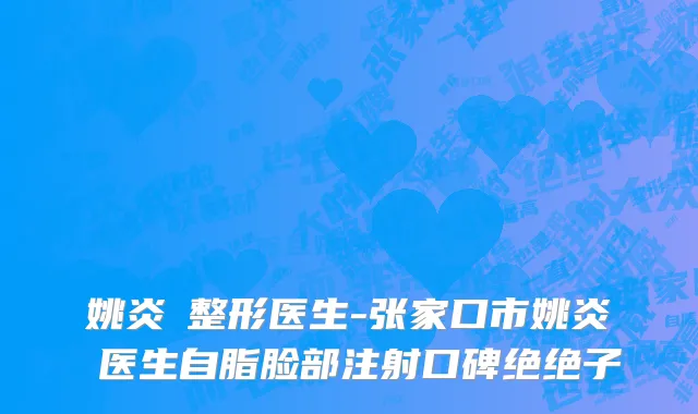 姚炎燚整形医生-张家口市姚炎燚医生自脂脸部注射口碑绝绝子