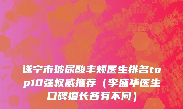 遂宁市玻尿酸丰颊医生排名top10强权威推荐（李盛华医生口碑擅长各有不同）