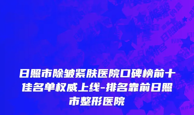 日照市除皱紧肤医院口碑榜前十佳名单权威上线-排名靠前日照市整形医院