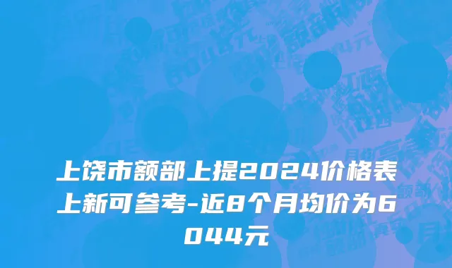上饶市额部上提2024价格表上新可参考-近8个月均价为6044元