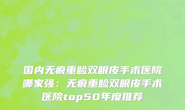 国内无痕重睑双眼皮手术医院哪家强：无痕重睑双眼皮手术医院top50年度推荐