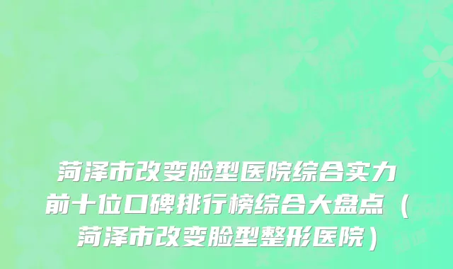 菏泽市改变脸型医院综合实力前十位口碑排行榜综合大盘点（菏泽市改变脸型整形医院）