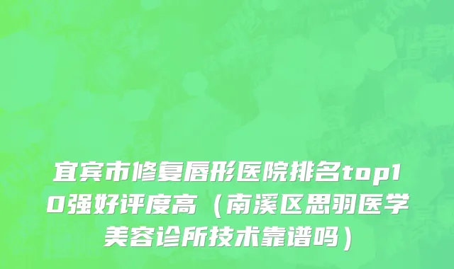 宜宾市修复唇形医院排名top10强好评度高（南溪区思羽医学美容诊所技术靠谱吗）