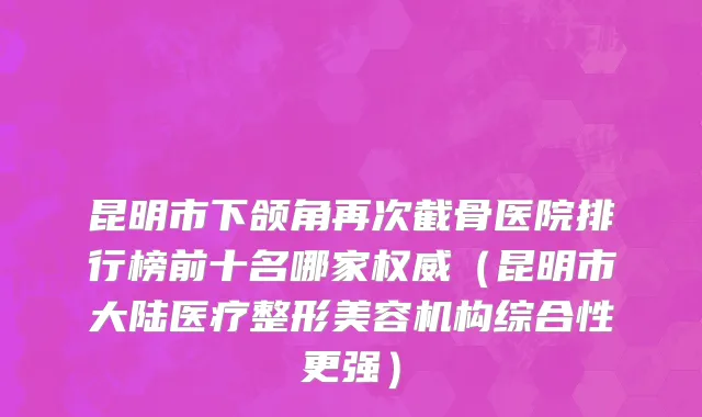 昆明市下颌角再次截骨医院排行榜前十名哪家权威（昆明市大陆医疗整形美容机构综合性更强）