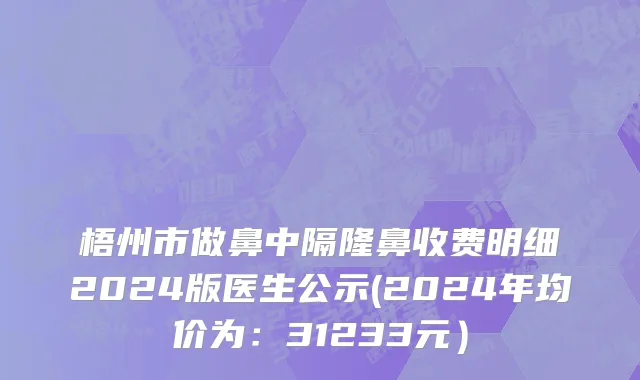 梧州市做鼻中隔隆鼻收费明细2024版医生公示(2024年均价为：31233元）