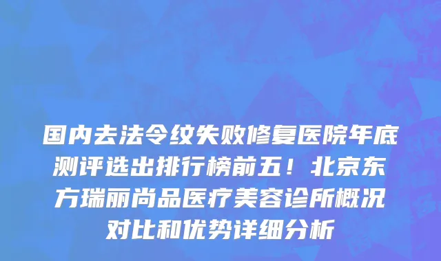 国内去法令纹失败修复医院年底测评选出排行榜前五!北京东方瑞丽尚品医疗美容诊所概况对比和优势详细分析