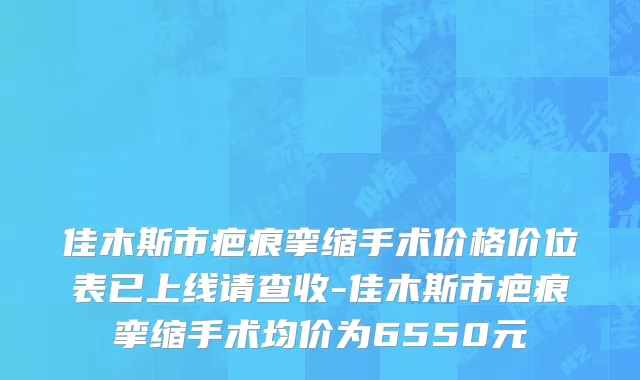 佳木斯市疤痕挛缩手术价格价位表已上线请查收-佳木斯市疤痕挛缩手术均价为6550元