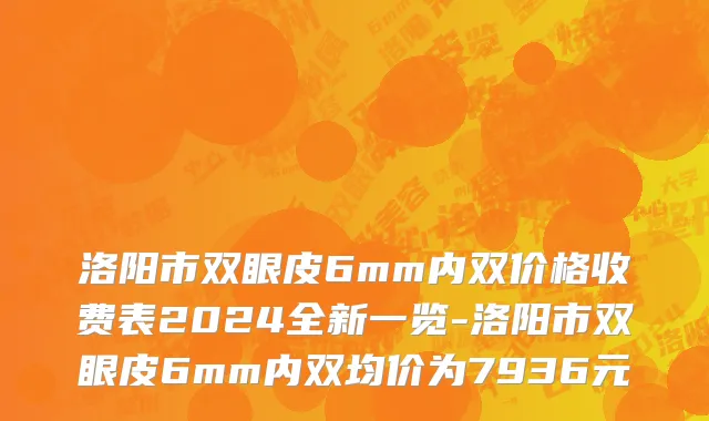 洛阳市双眼皮6mm内双价格收费表2024全新一览-洛阳市双眼皮6mm内双均价为7936元
