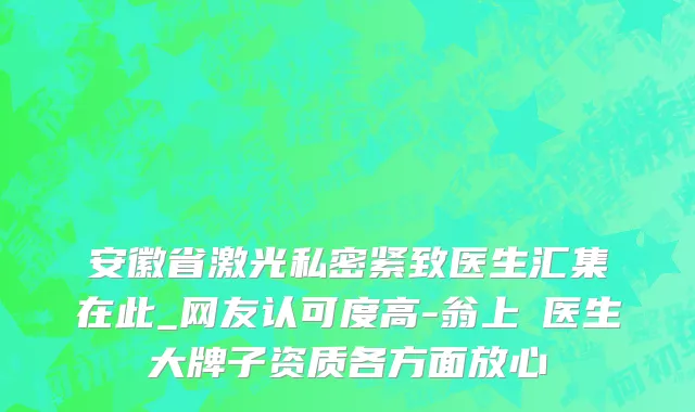 安徽省激光私密紧致医生汇集在此_网友认可度高-翁上喬医生大牌子资质各方面放心