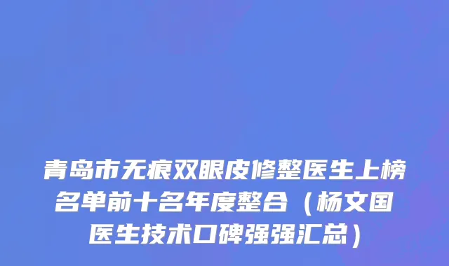 青岛市无痕双眼皮修整医生上榜名单前十名年度整合（杨文国医生技术口碑强强汇总）