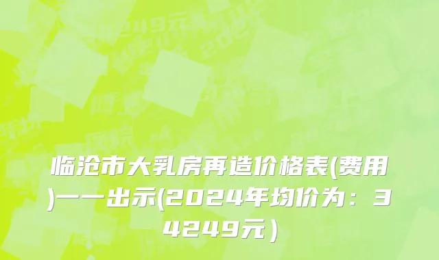 临沧市大乳房再造价格表(费用)一一出示(2024年均价为：34249元）