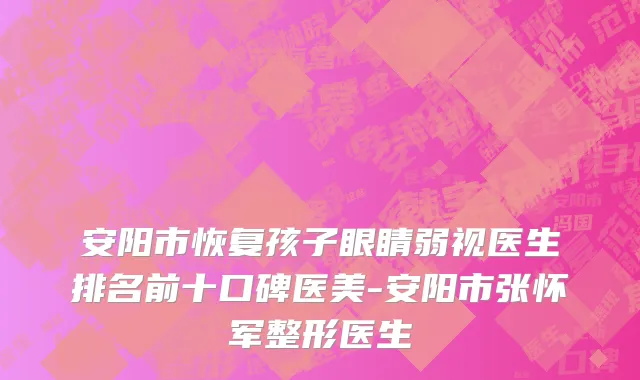 安阳市恢复孩子眼睛弱视医生排名前十口碑医美-安阳市张怀军整形医生