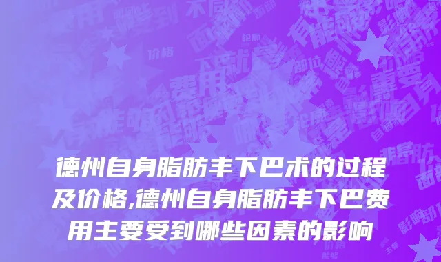 德州自身脂肪丰下巴术的过程及价格,德州自身脂肪丰下巴费用主要受到哪些因素的影响