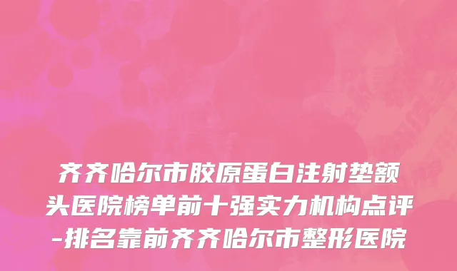 齐齐哈尔市胶原蛋白注射垫额头医院榜单前十强实力机构点评-排名靠前齐齐哈尔市整形医院