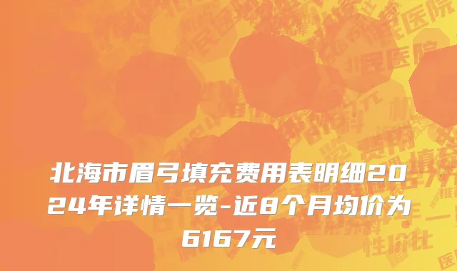北海市眉弓填充费用表明细2024年详情一览-近8个月均价为6167元